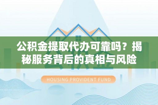 牡丹公积金提取代办可靠吗？揭秘服务背后的真相与风险