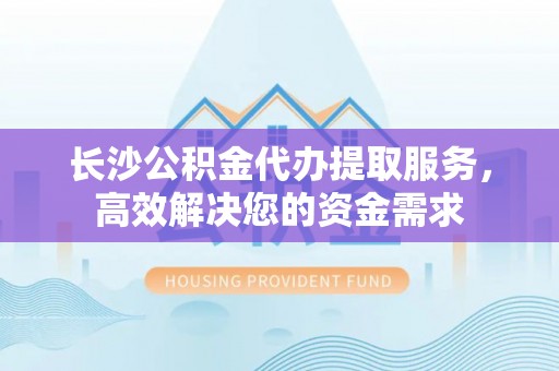 牡丹长沙公积金代办提取服务，高效解决您的资金需求