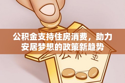 牡丹公积金支持住房消费，助力安居梦想的政策新趋势