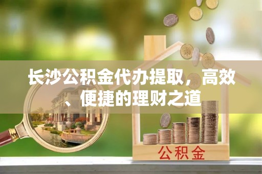牡丹长沙公积金代办提取，高效、便捷的理财之道
