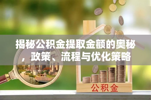 牡丹揭秘公积金提取金额的奥秘，政策、流程与优化策略