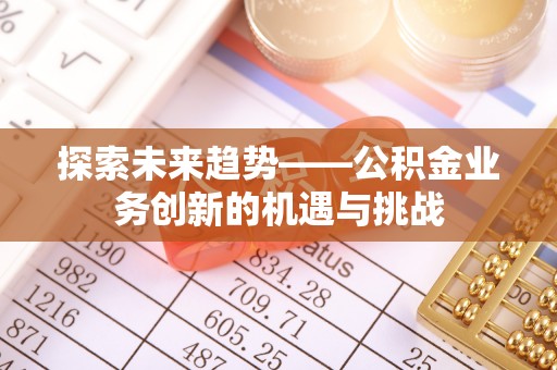 牡丹探索未来趋势——公积金业务创新的机遇与挑战