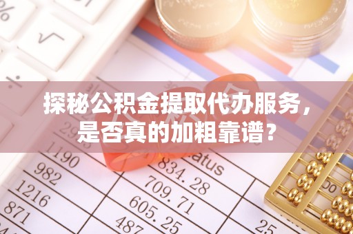 牡丹探秘公积金提取代办服务，是否真的加粗靠谱？