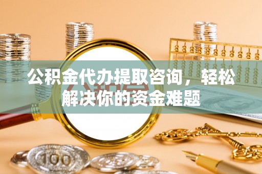 牡丹公积金代办提取咨询，轻松解决你的资金难题
