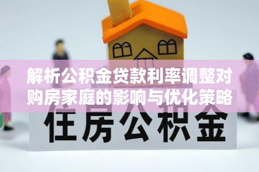 牡丹解析公积金贷款利率调整对购房家庭的影响与优化策略
