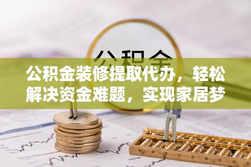 牡丹公积金装修提取代办，轻松解决资金难题，实现家居梦想