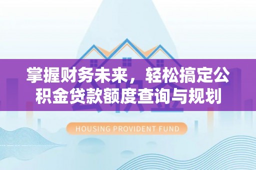 牡丹掌握财务未来，轻松搞定公积金贷款额度查询与规划