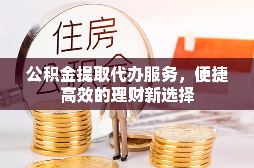 牡丹公积金提取代办服务，便捷高效的理财新选择