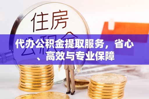 牡丹代办公积金提取服务，省心、高效与专业保障