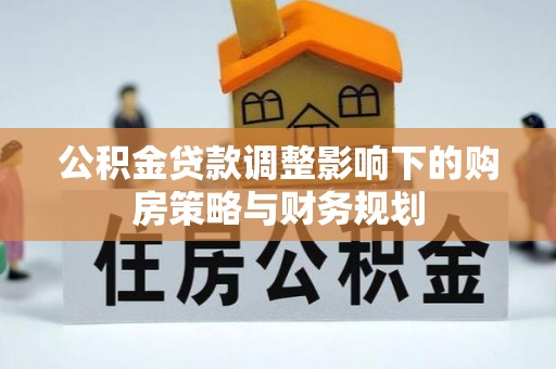 牡丹公积金贷款调整影响下的购房策略与财务规划