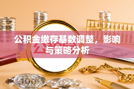 牡丹公积金缴存基数调整，影响与策略分析