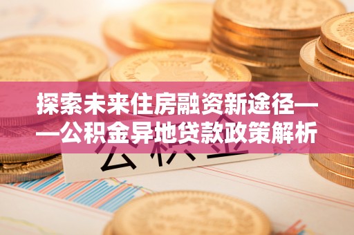 牡丹探索未来住房融资新途径——公积金异地贷款政策解析与实践