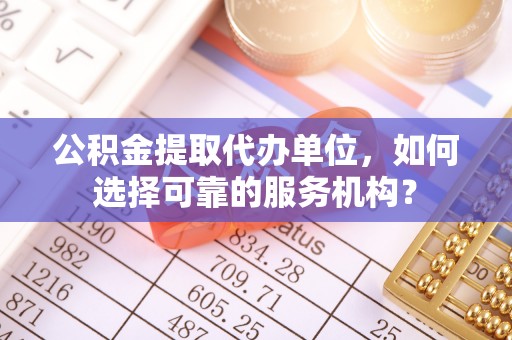 牡丹公积金提取代办单位，如何选择可靠的服务机构？