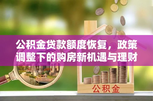 牡丹公积金贷款额度恢复，政策调整下的购房新机遇与理财规划