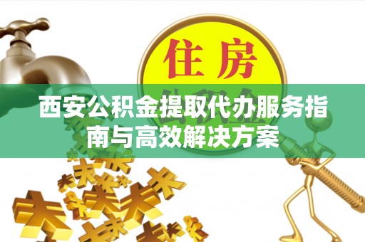 牡丹西安公积金提取代办服务指南与高效解决方案