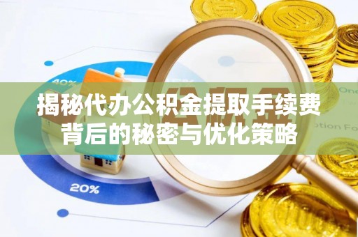 牡丹揭秘代办公积金提取手续费背后的秘密与优化策略