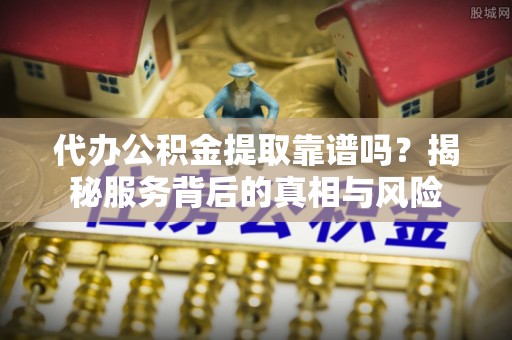 牡丹代办公积金提取靠谱吗？揭秘服务背后的真相与风险