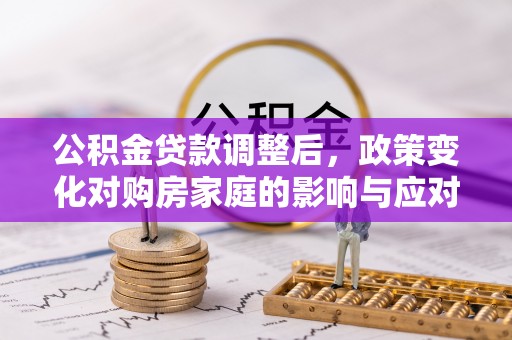 牡丹公积金贷款调整后，政策变化对购房家庭的影响与应对策略