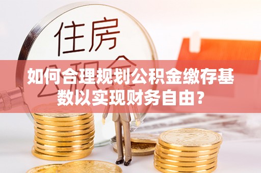 牡丹如何合理规划公积金缴存基数以实现财务自由？