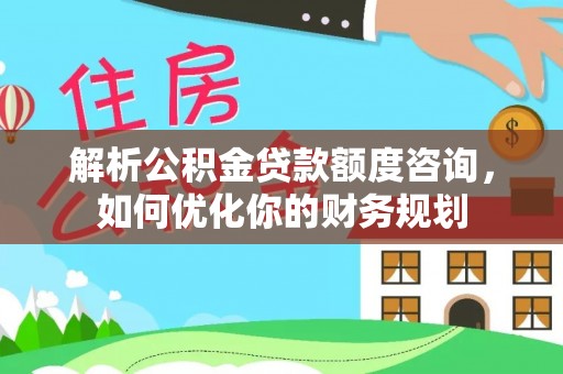 牡丹解析公积金贷款额度咨询，如何优化你的财务规划