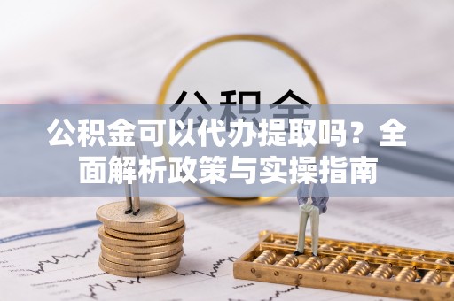 牡丹公积金可以代办提取吗？全面解析政策与实操指南