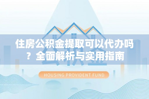牡丹住房公积金提取可以代办吗？全面解析与实用指南