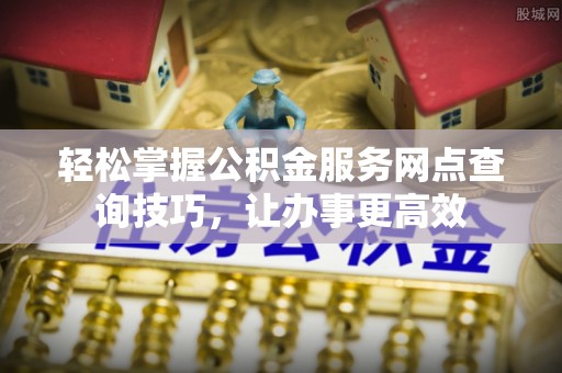 牡丹轻松掌握公积金服务网点查询技巧，让办事更高效