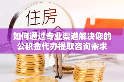 牡丹如何通过专业渠道解决您的公积金代办提取咨询需求