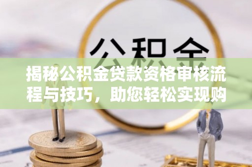 牡丹揭秘公积金贷款资格审核流程与技巧，助您轻松实现购房梦想