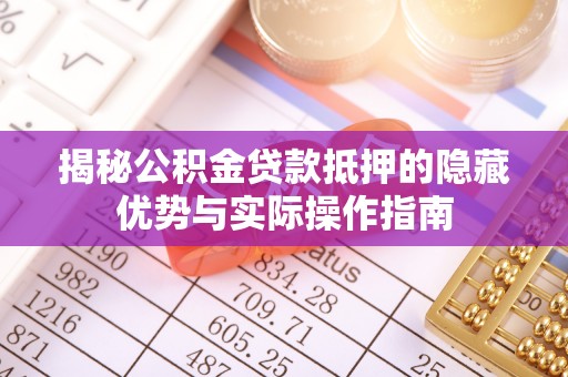 牡丹揭秘公积金贷款抵押的隐藏优势与实际操作指南