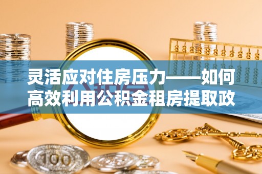 牡丹灵活应对住房压力——如何高效利用公积金租房提取政策