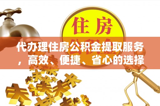 牡丹代办理住房公积金提取服务，高效、便捷、省心的选择