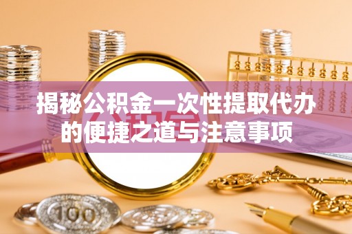 牡丹揭秘公积金一次性提取代办的便捷之道与注意事项