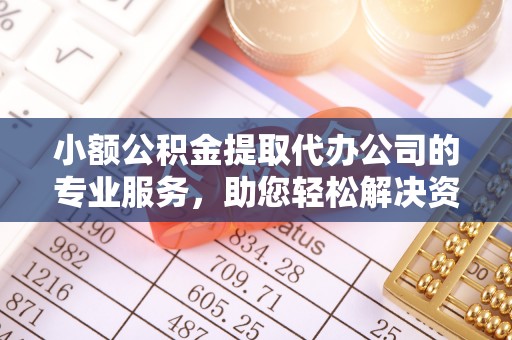 牡丹小额公积金提取代办公司的专业服务，助您轻松解决资金难题