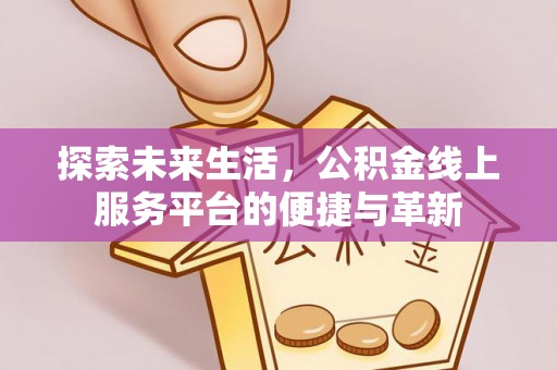 牡丹探索未来生活，公积金线上服务平台的便捷与革新