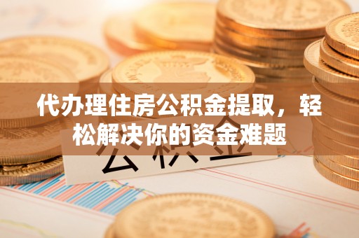 牡丹代办理住房公积金提取，轻松解决你的资金难题