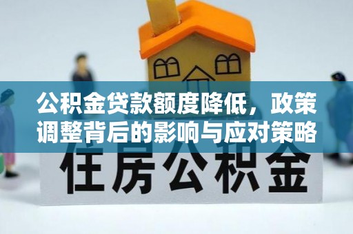 牡丹公积金贷款额度降低，政策调整背后的影响与应对策略