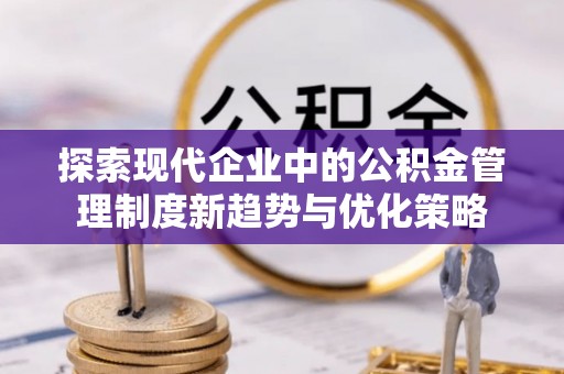 牡丹探索现代企业中的公积金管理制度新趋势与优化策略