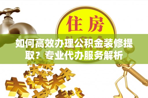 牡丹如何高效办理公积金装修提取？专业代办服务解析