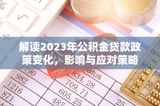 牡丹解读2023年公积金贷款政策变化，影响与应对策略