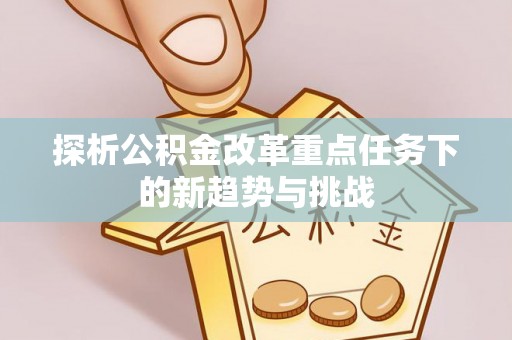 牡丹探析公积金改革重点任务下的新趋势与挑战