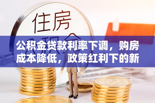 牡丹公积金贷款利率下调，购房成本降低，政策红利下的新机遇
