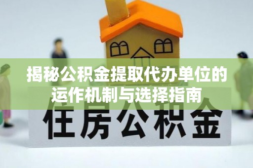 牡丹揭秘公积金提取代办单位的运作机制与选择指南
