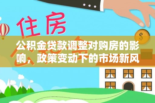 牡丹公积金贷款调整对购房的影响，政策变动下的市场新风向