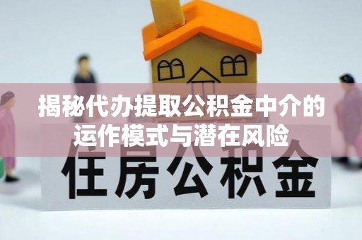 牡丹揭秘代办提取公积金中介的运作模式与潜在风险