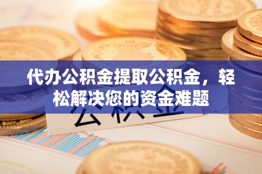 牡丹代办公积金提取公积金，轻松解决您的资金难题