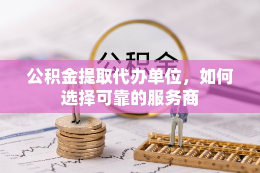 牡丹公积金提取代办单位，如何选择可靠的服务商