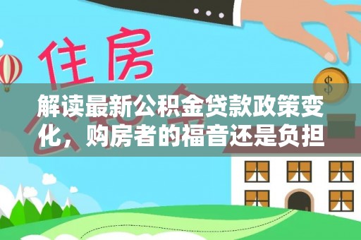 牡丹解读最新公积金贷款政策变化，购房者的福音还是负担？