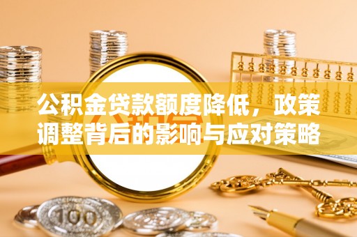 牡丹公积金贷款额度降低，政策调整背后的影响与应对策略