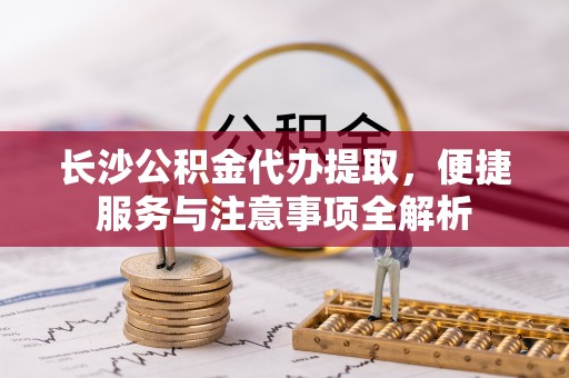 牡丹长沙公积金代办提取，便捷服务与注意事项全解析